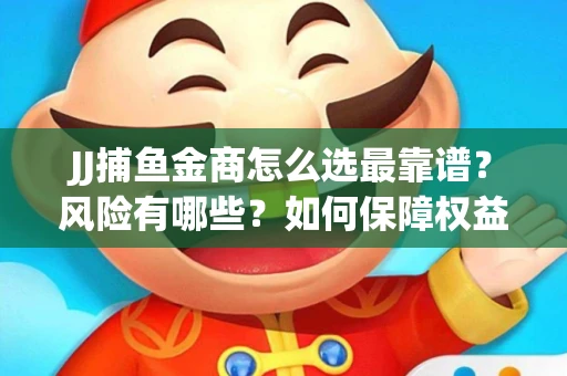 JJ捕鱼金商怎么选最靠谱？风险有哪些？如何保障权益？