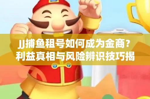 JJ捕鱼租号如何成为金商？利益真相与风险辨识技巧揭晓