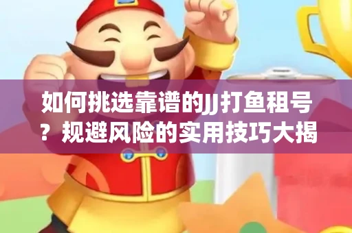 如何挑选靠谱的JJ打鱼租号？规避风险的实用技巧大揭秘