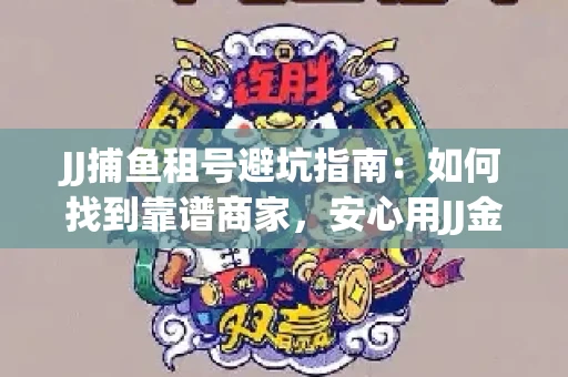 JJ捕鱼租号避坑指南：如何找到靠谱商家，安心用JJ金商提现