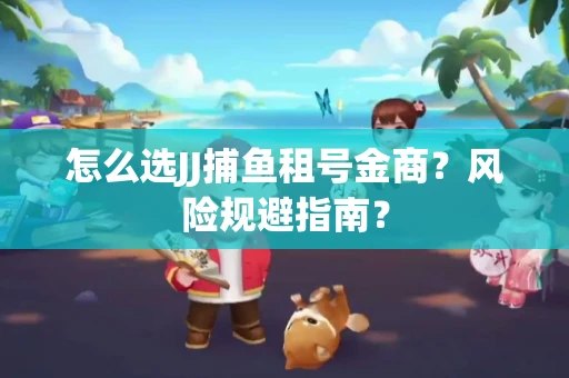 怎么选JJ捕鱼租号金商？风险规避指南？