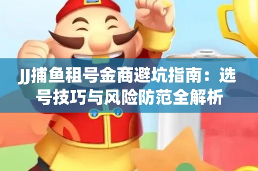 JJ捕鱼租号金商避坑指南：选号技巧与风险防范全解析