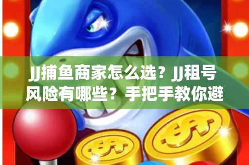 JJ捕鱼商家怎么选？JJ租号风险有哪些？手把手教你避坑指南