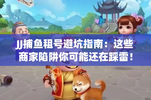JJ捕鱼租号避坑指南：这些商家陷阱你可能还在踩雷！