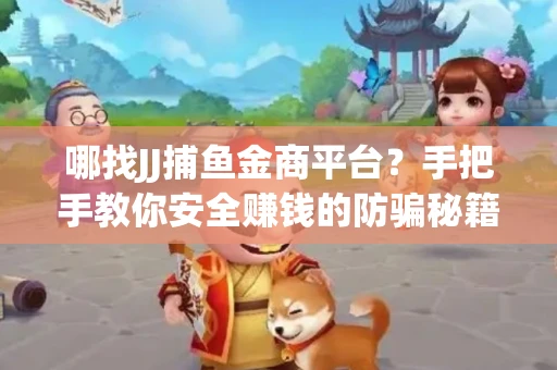 哪找JJ捕鱼金商平台？手把手教你安全赚钱的防骗秘籍