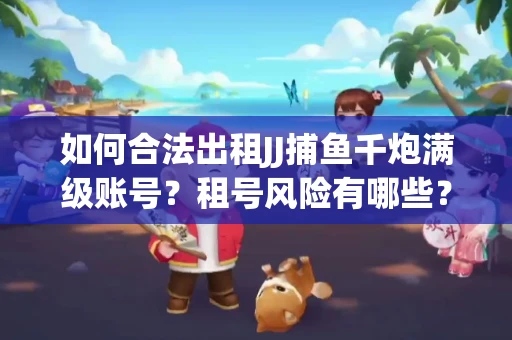如何合法出租JJ捕鱼千炮满级账号？租号风险有哪些？安全攻略解析