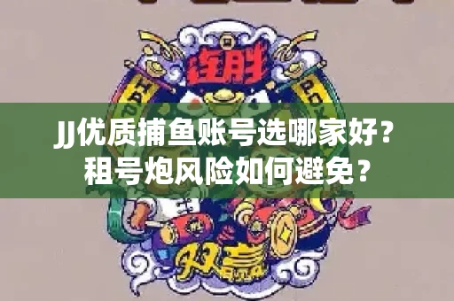 JJ优质捕鱼账号选哪家好？租号炮风险如何避免？