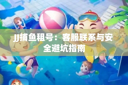 JJ捕鱼租号：客服联系与安全避坑指南
