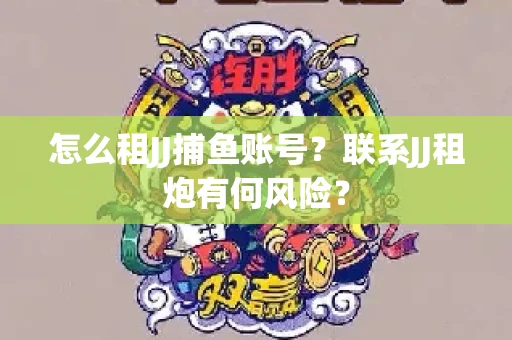 怎么租JJ捕鱼账号？联系JJ租炮有何风险？