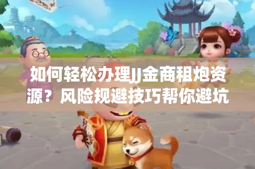 如何轻松办理JJ金商租炮资源？风险规避技巧帮你避坑