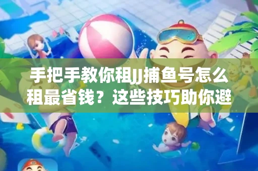 手把手教你租JJ捕鱼号怎么租最省钱？这些技巧助你避开大坑