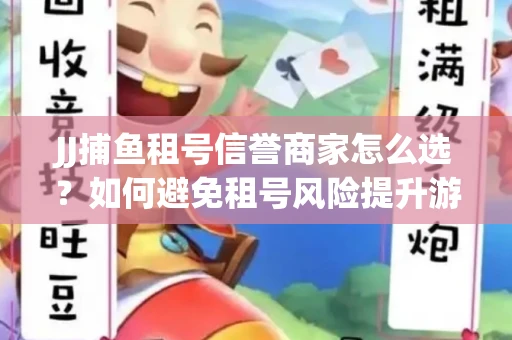JJ捕鱼租号信誉商家怎么选？如何避免租号风险提升游戏体验？