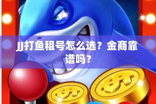 JJ打鱼租号怎么选？金商靠谱吗？