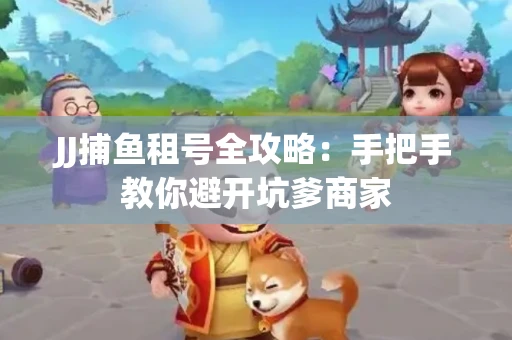 JJ捕鱼租号全攻略：手把手教你避开坑爹商家
