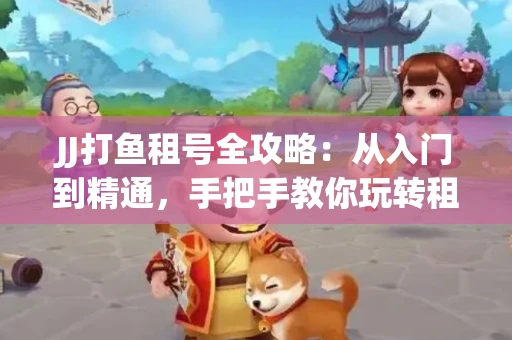 JJ打鱼租号全攻略：从入门到精通，手把手教你玩转租号平台