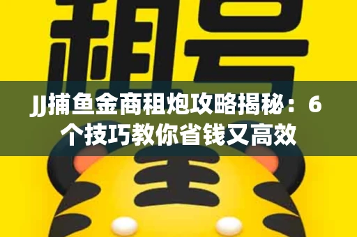 JJ捕鱼金商租炮攻略揭秘：6个技巧教你省钱又高效
