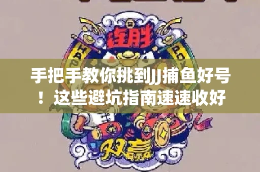 手把手教你挑到JJ捕鱼好号！这些避坑指南速速收好