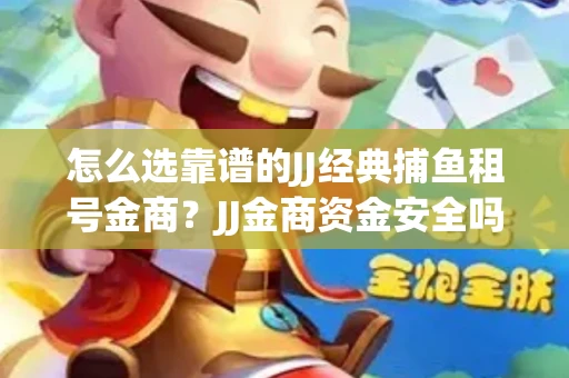 怎么选靠谱的JJ经典捕鱼租号金商？JJ金商资金安全吗