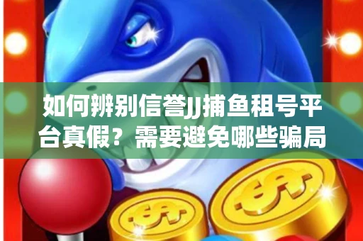 如何辨别信誉JJ捕鱼租号平台真假？需要避免哪些骗局技巧？