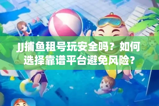 JJ捕鱼租号玩安全吗？如何选择靠谱平台避免风险？