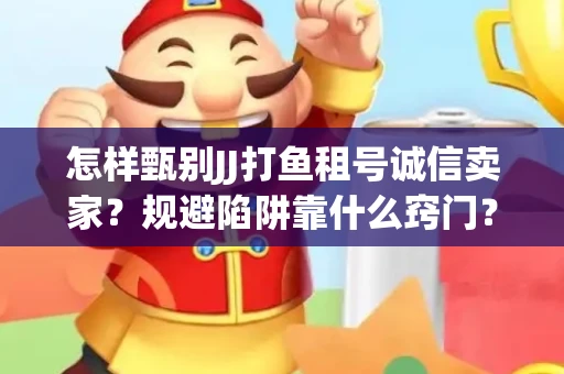 怎样甄别JJ打鱼租号诚信卖家？规避陷阱靠什么窍门？
