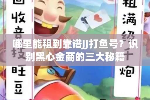 哪里能租到靠谱JJ打鱼号？识别黑心金商的三大秘籍
