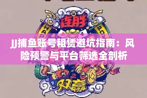 JJ捕鱼账号租赁避坑指南：风险预警与平台筛选全剖析