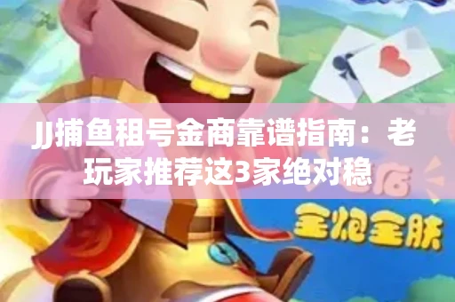 JJ捕鱼租号金商靠谱指南：老玩家推荐这3家绝对稳