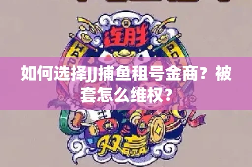 如何选择JJ捕鱼租号金商？被套怎么维权？