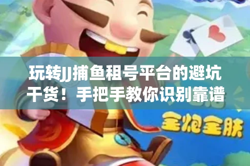玩转JJ捕鱼租号平台的避坑干货！手把手教你识别靠谱商家