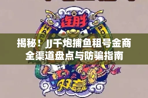 揭秘！JJ千炮捕鱼租号金商全渠道盘点与防骗指南