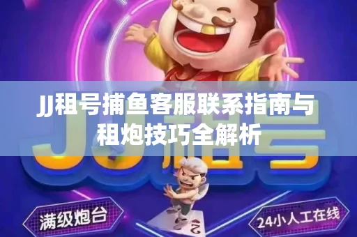 JJ租号捕鱼客服联系指南与租炮技巧全解析