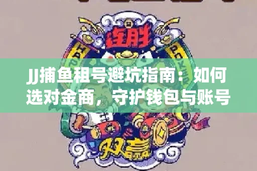 JJ捕鱼租号避坑指南：如何选对金商，守护钱包与账号安全