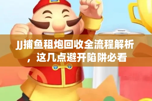 JJ捕鱼租炮回收全流程解析，这几点避开陷阱必看