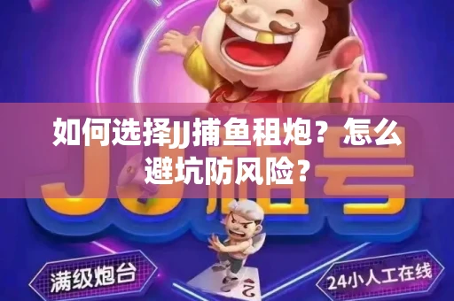 如何选择JJ捕鱼租炮？怎么避坑防风险？