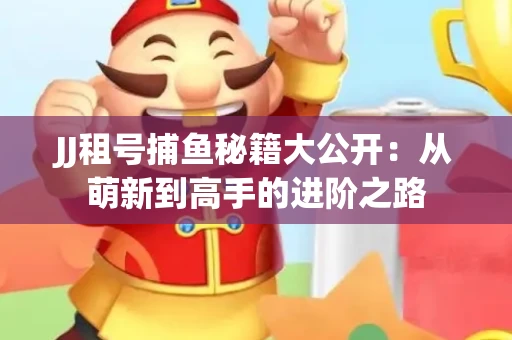 JJ租号捕鱼秘籍大公开：从萌新到高手的进阶之路