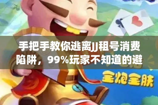 手把手教你逃离JJ租号消费陷阱，99%玩家不知道的避坑指南