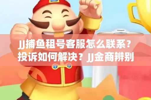 JJ捕鱼租号客服怎么联系？投诉如何解决？JJ金商辨别技巧有哪些？