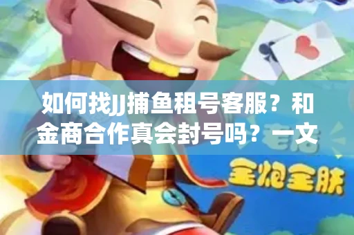 如何找JJ捕鱼租号客服？和金商合作真会封号吗？一文讲透避坑指南