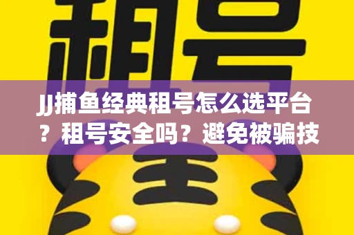 JJ捕鱼经典租号怎么选平台？租号安全吗？避免被骗技巧