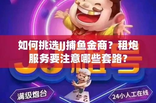 如何挑选JJ捕鱼金商？租炮服务要注意哪些套路？
