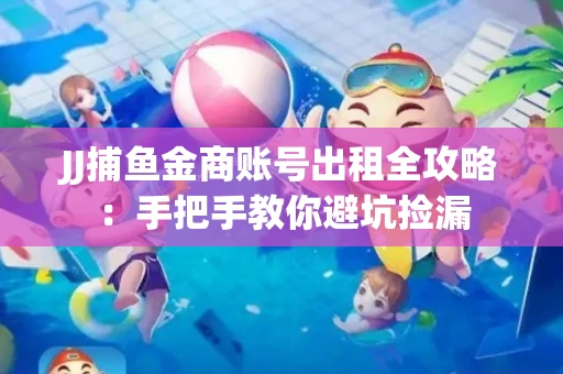 JJ捕鱼金商账号出租全攻略：手把手教你避坑捡漏