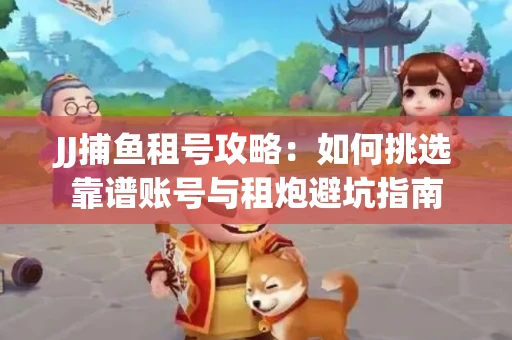 JJ捕鱼租号攻略：如何挑选靠谱账号与租炮避坑指南