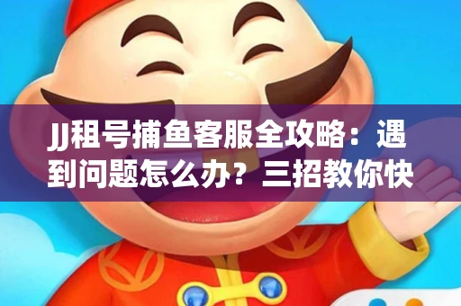 JJ租号捕鱼客服全攻略：遇到问题怎么办？三招教你快速解决