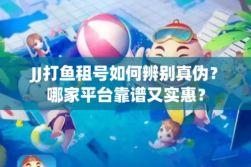JJ打鱼租号如何辨别真伪？哪家平台靠谱又实惠？