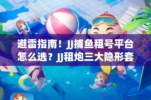 避雷指南！JJ捕鱼租号平台怎么选？JJ租炮三大隐形套路全解析