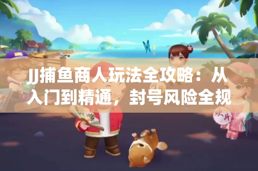 JJ捕鱼商人玩法全攻略：从入门到精通，封号风险全规避