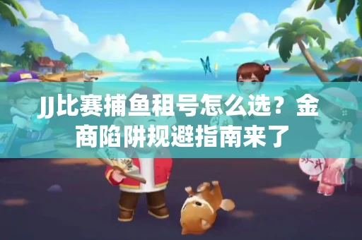 JJ比赛捕鱼租号怎么选？金商陷阱规避指南来了