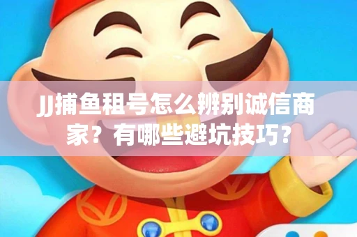 JJ捕鱼租号怎么辨别诚信商家？有哪些避坑技巧？