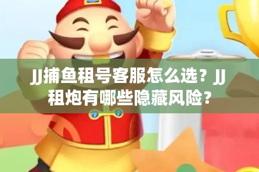 JJ捕鱼租号客服怎么选？JJ租炮有哪些隐藏风险？